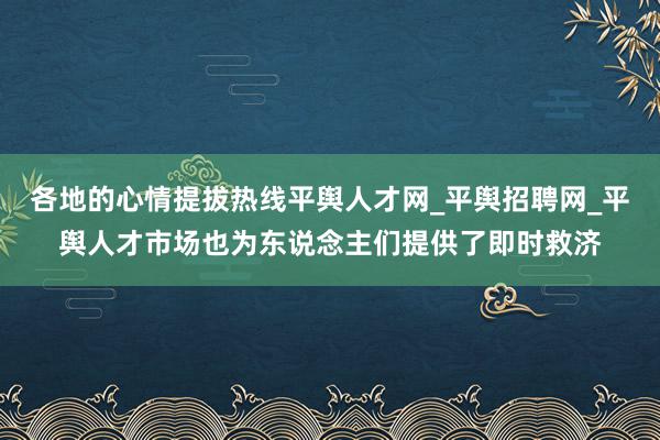 各地的心情提拔热线平舆人才网_平舆招聘网_平舆人才市场也为东说念主们提供了即时救济
