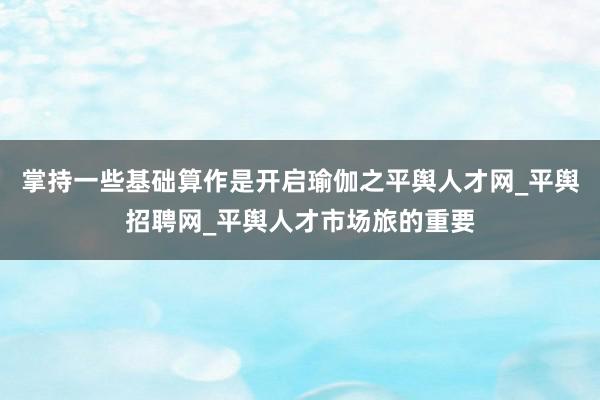 掌持一些基础算作是开启瑜伽之平舆人才网_平舆招聘网_平舆人才市场旅的重要
